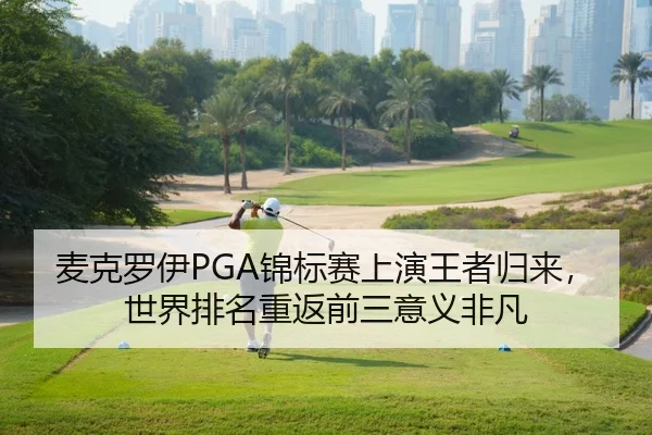 麦克罗伊PGA锦标赛上演王者归来，世界排名重返前三意义非凡