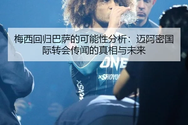 梅西回归巴萨的可能性分析：迈阿密国际转会传闻的真相与未来