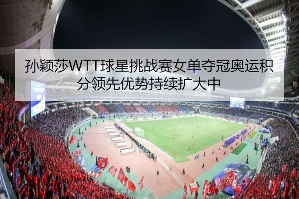 孙颖莎WTT球星挑战赛女单夺冠奥运积分领先优势持续扩大中