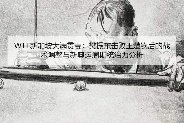 WTT新加坡大满贯赛：樊振东击败王楚钦后的战术调整与新奥运周期统治力分析