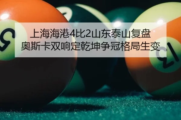 上海海港4比2山东泰山复盘 奥斯卡双响定乾坤争冠格局生变