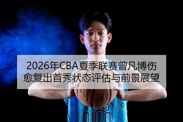 2026年CBA夏季联赛曾凡博伤愈复出首秀状态评估与前景展望