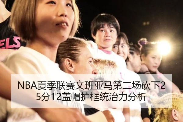 NBA夏季联赛文班亚马第二场砍下25分12盖帽护框统治力分析