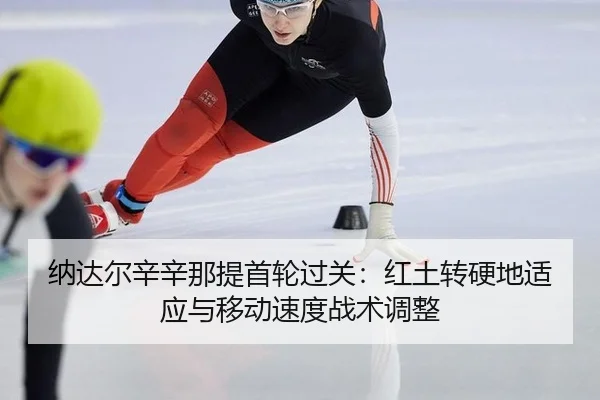 纳达尔辛辛那提首轮过关：红土转硬地适应与移动速度战术调整