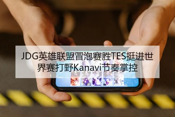 JDG英雄联盟冒泡赛胜TES挺进世界赛打野Kanavi节奏掌控